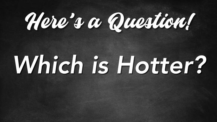 Here's a Question! - Which is Hotter?