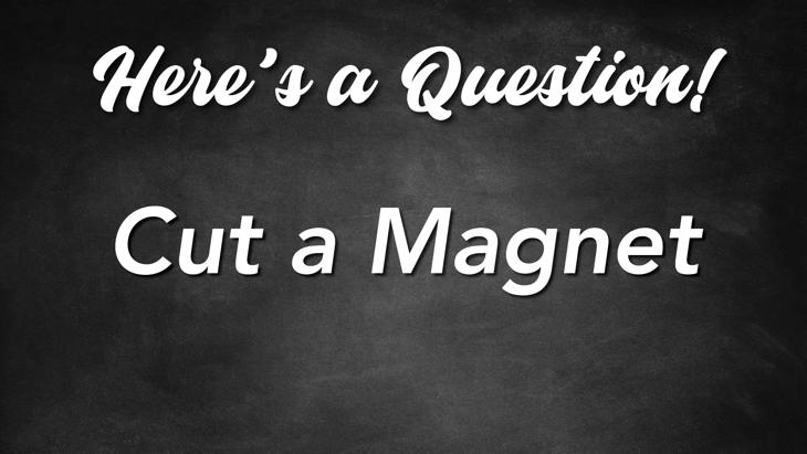 Here's a Question! - Cut a Magnet