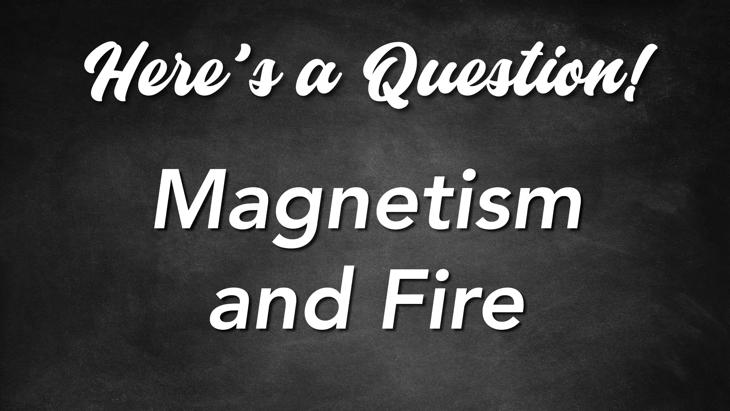 Here's a Question! - Magnetism and Fire