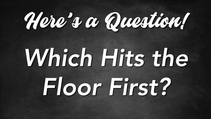 Here's a Question! - Which Hits the Floor First?