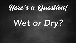 Wet or Dry?